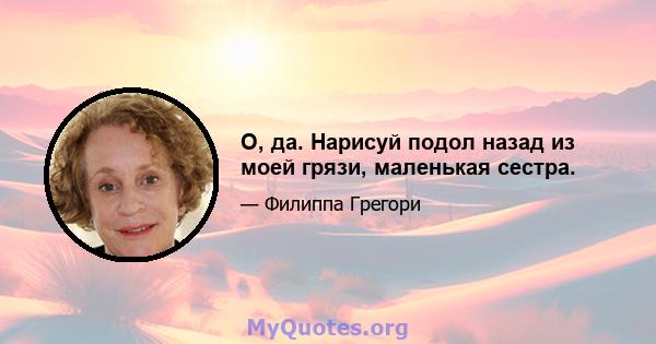 О, да. Нарисуй подол назад из моей грязи, маленькая сестра.