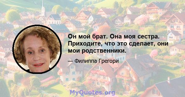 Он мой брат. Она моя сестра. Приходите, что это сделает, они мои родственники.