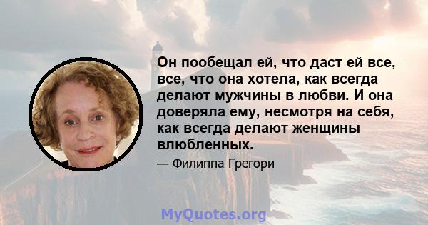 Он пообещал ей, что даст ей все, все, что она хотела, как всегда делают мужчины в любви. И она доверяла ему, несмотря на себя, как всегда делают женщины влюбленных.