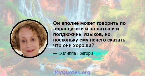 Он вполне может говорить по -французски и на латыни и полдюжины языков, но, поскольку ему нечего сказать, что они хороши?