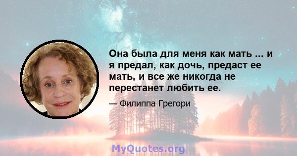 Она была для меня как мать ... и я предал, как дочь, предаст ее мать, и все же никогда не перестанет любить ее.