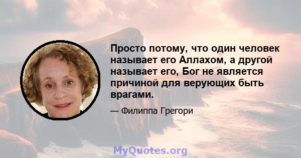 Просто потому, что один человек называет его Аллахом, а другой называет его, Бог не является причиной для верующих быть врагами.