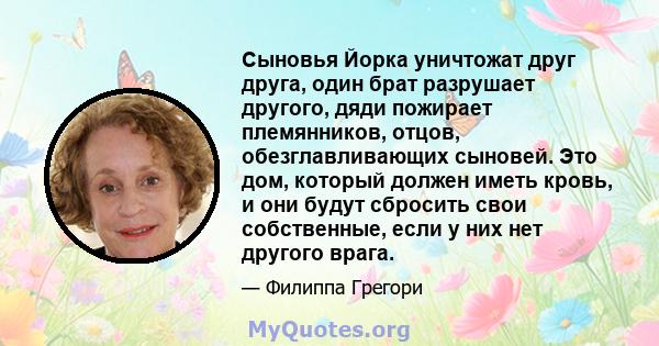 Сыновья Йорка уничтожат друг друга, один брат разрушает другого, дяди пожирает племянников, отцов, обезглавливающих сыновей. Это дом, который должен иметь кровь, и они будут сбросить свои собственные, если у них нет