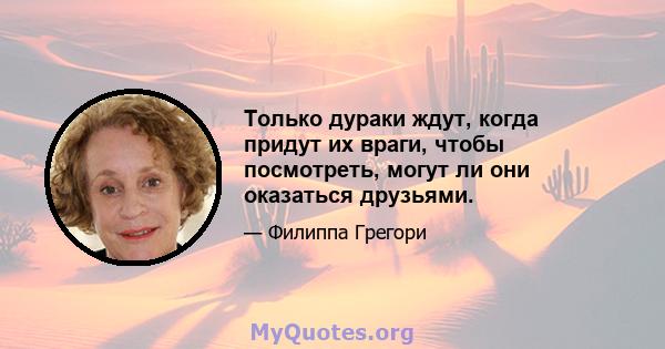 Только дураки ждут, когда придут их враги, чтобы посмотреть, могут ли они оказаться друзьями.