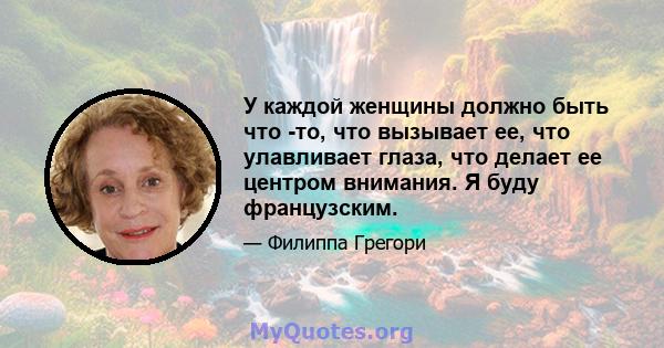 У каждой женщины должно быть что -то, что вызывает ее, что улавливает глаза, что делает ее центром внимания. Я буду французским.