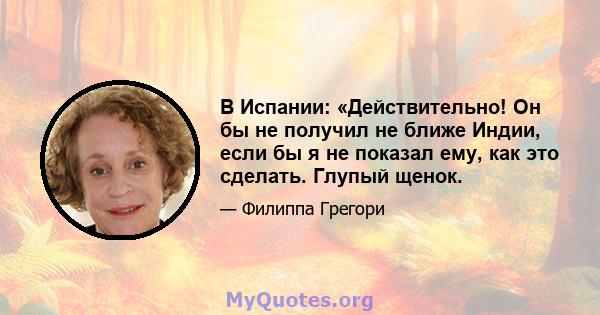 В Испании: «Действительно! Он бы не получил не ближе Индии, если бы я не показал ему, как это сделать. Глупый щенок.