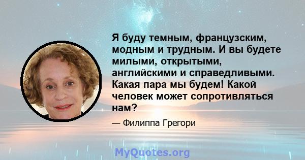 Я буду темным, французским, модным и трудным. И вы будете милыми, открытыми, английскими и справедливыми. Какая пара мы будем! Какой человек может сопротивляться нам?