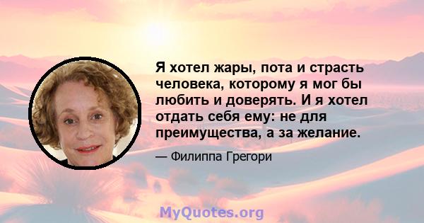 Я хотел жары, пота и страсть человека, которому я мог бы любить и доверять. И я хотел отдать себя ему: не для преимущества, а за желание.