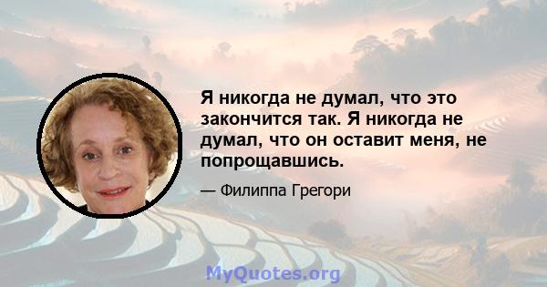 Я никогда не думал, что это закончится так. Я никогда не думал, что он оставит меня, не попрощавшись.