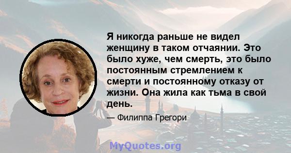 Я никогда раньше не видел женщину в таком отчаянии. Это было хуже, чем смерть, это было постоянным стремлением к смерти и постоянному отказу от жизни. Она жила как тьма в свой день.