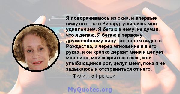 Я поворачиваюсь из окна, и впервые вижу его ... это Ричард, улыбаясь мне удивлением. Я бегаю к нему, не думая, что я делаю. Я бегаю к первому дружелюбному лицу, которое я видел с Рождества, и через мгновение я в его