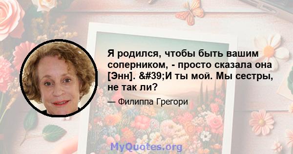 Я родился, чтобы быть вашим соперником, - просто сказала она [Энн]. 'И ты мой. Мы сестры, не так ли?