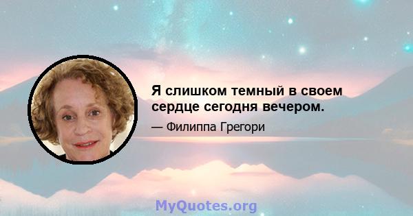 Я слишком темный в своем сердце сегодня вечером.