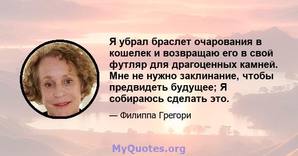 Я убрал браслет очарования в кошелек и возвращаю его в свой футляр для драгоценных камней. Мне не нужно заклинание, чтобы предвидеть будущее; Я собираюсь сделать это.