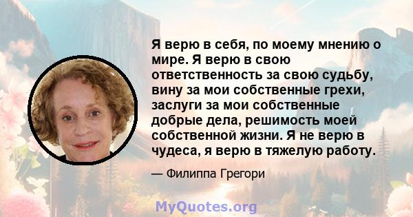 Я верю в себя, по моему мнению о мире. Я верю в свою ответственность за свою судьбу, вину за мои собственные грехи, заслуги за мои собственные добрые дела, решимость моей собственной жизни. Я не верю в чудеса, я верю в