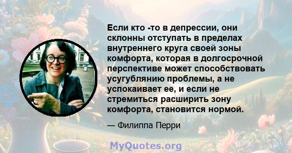 Если кто -то в депрессии, они склонны отступать в пределах внутреннего круга своей зоны комфорта, которая в долгосрочной перспективе может способствовать усугублянию проблемы, а не успокаивает ее, и если не стремиться