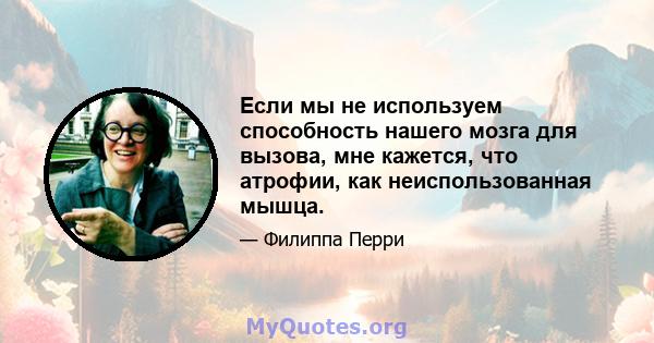 Если мы не используем способность нашего мозга для вызова, мне кажется, что атрофии, как неиспользованная мышца.