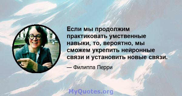 Если мы продолжим практиковать умственные навыки, то, вероятно, мы сможем укрепить нейронные связи и установить новые связи.