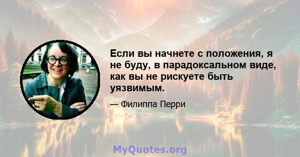 Если вы начнете с положения, я не буду, в парадоксальном виде, как вы не рискуете быть уязвимым.