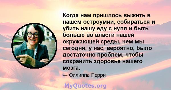 Когда нам пришлось выжить в нашем остроумии, собираться и убить нашу еду с нуля и быть больше во власти нашей окружающей среды, чем мы сегодня, у нас, вероятно, было достаточно проблем, чтобы сохранить здоровье нашего