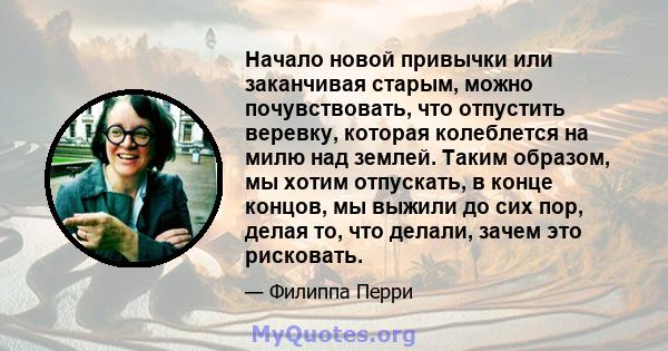 Начало новой привычки или заканчивая старым, можно почувствовать, что отпустить веревку, которая колеблется на милю над землей. Таким образом, мы хотим отпускать, в конце концов, мы выжили до сих пор, делая то, что