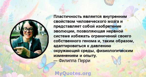 Пластичность является внутренним свойством человеческого мозга и представляет собой изобретение эволюции, позволяющая нервной системе избежать ограничений своего собственного генома и, таким образом, адаптироваться к