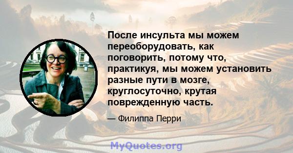 После инсульта мы можем переоборудовать, как поговорить, потому что, практикуя, мы можем установить разные пути в мозге, круглосуточно, крутая поврежденную часть.