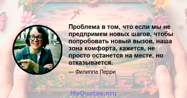 Проблема в том, что если мы не предпримем новых шагов, чтобы попробовать новый вызов, наша зона комфорта, кажется, не просто останется на месте, но отказывается.