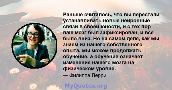 Раньше считалось, что вы перестали устанавливать новые нейронные связи в своей юности, и с тех пор ваш мозг был зафиксирован, и все было вниз. Но на самом деле, как мы знаем из нашего собственного опыта, мы можем