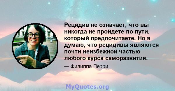 Рецидив не означает, что вы никогда не пройдете по пути, который предпочитаете. Но я думаю, что рецидивы являются почти неизбежной частью любого курса саморазвития.