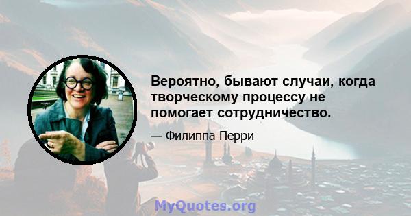 Вероятно, бывают случаи, когда творческому процессу не помогает сотрудничество.