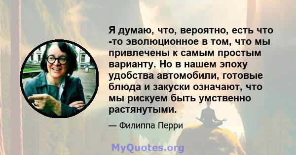 Я думаю, что, вероятно, есть что -то эволюционное в том, что мы привлечены к самым простым варианту. Но в нашем эпоху удобства автомобили, готовые блюда и закуски означают, что мы рискуем быть умственно растянутыми.