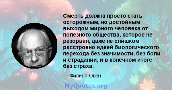 Смерть должна просто стать осторожным, но достойным выходом мирного человека от полезного общества, которое не разорван, даже не слишком расстроено идеей биологического перехода без значимости, без боли и страданий, и в 