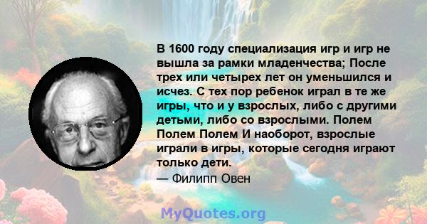 В 1600 году специализация игр и игр не вышла за рамки младенчества; После трех или четырех лет он уменьшился и исчез. С тех пор ребенок играл в те же игры, что и у взрослых, либо с другими детьми, либо со взрослыми.