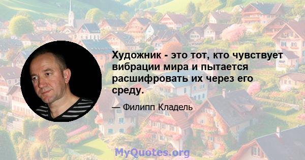 Художник - это тот, кто чувствует вибрации мира и пытается расшифровать их через его среду.