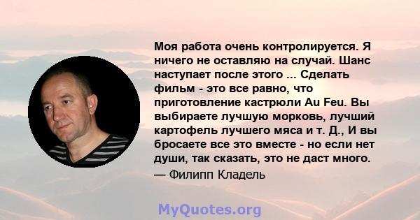 Моя работа очень контролируется. Я ничего не оставляю на случай. Шанс наступает после этого ... Сделать фильм - это все равно, что приготовление кастрюли Au Feu. Вы выбираете лучшую морковь, лучший картофель лучшего