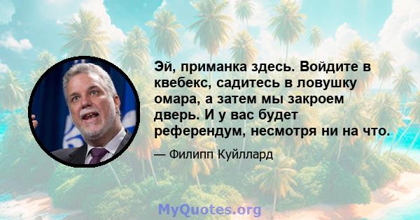 Эй, приманка здесь. Войдите в квебекс, садитесь в ловушку омара, а затем мы закроем дверь. И у вас будет референдум, несмотря ни на что.