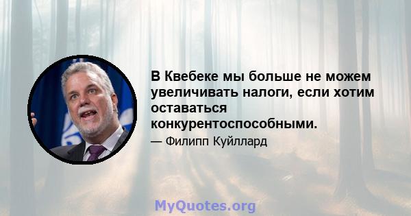 В Квебеке мы больше не можем увеличивать налоги, если хотим оставаться конкурентоспособными.