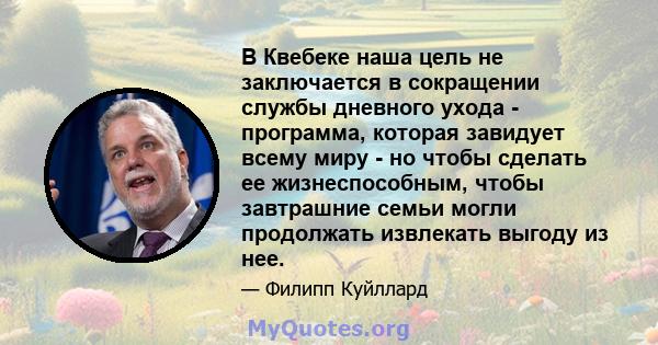 В Квебеке наша цель не заключается в сокращении службы дневного ухода - программа, которая завидует всему миру - но чтобы сделать ее жизнеспособным, чтобы завтрашние семьи могли продолжать извлекать выгоду из нее.