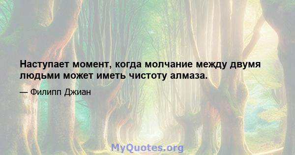 Наступает момент, когда молчание между двумя людьми может иметь чистоту алмаза.