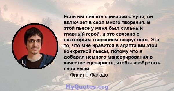 Если вы пишете сценарий с нуля, он включает в себя много творения. В этой пьесе у меня был сильный главный герой, и это связано с некоторым творением вокруг него. Это то, что мне нравится в адаптации этой конкретной