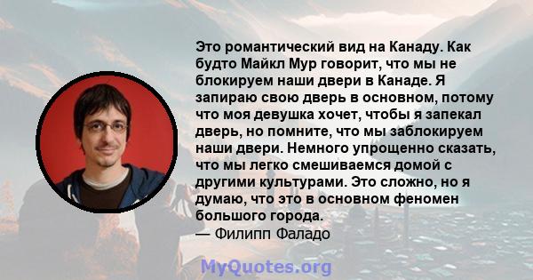 Это романтический вид на Канаду. Как будто Майкл Мур говорит, что мы не блокируем наши двери в Канаде. Я запираю свою дверь в основном, потому что моя девушка хочет, чтобы я запекал дверь, но помните, что мы заблокируем 