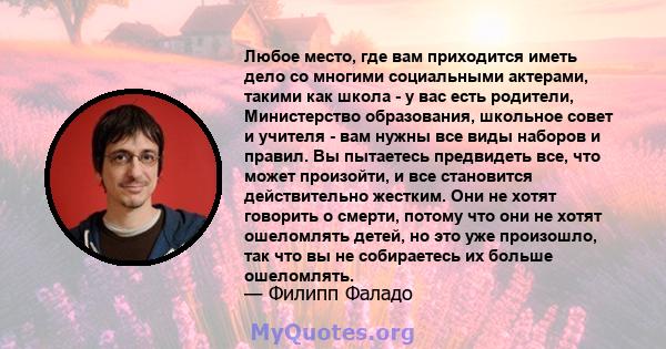 Любое место, где вам приходится иметь дело со многими социальными актерами, такими как школа - у вас есть родители, Министерство образования, школьное совет и учителя - вам нужны все виды наборов и правил. Вы пытаетесь