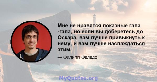 Мне не нравятся показные гала -гала, но если вы доберетесь до Оскара, вам лучше привыкнуть к нему, и вам лучше наслаждаться этим.