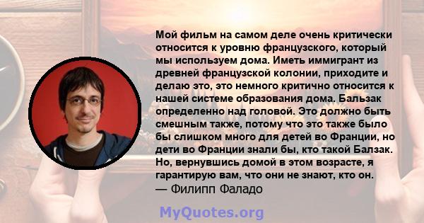 Мой фильм на самом деле очень критически относится к уровню французского, который мы используем дома. Иметь иммигрант из древней французской колонии, приходите и делаю это, это немного критично относится к нашей системе 