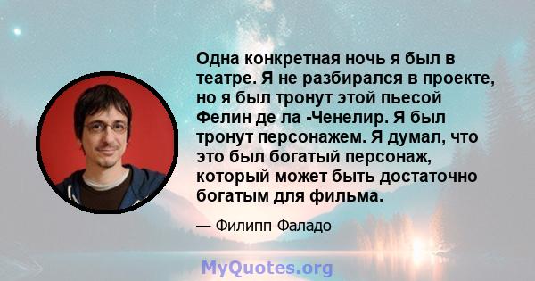 Одна конкретная ночь я был в театре. Я не разбирался в проекте, но я был тронут этой пьесой Фелин де ла -Ченелир. Я был тронут персонажем. Я думал, что это был богатый персонаж, который может быть достаточно богатым для 