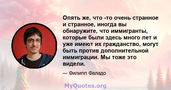 Опять же, что -то очень странное и странное, иногда вы обнаружите, что иммигранты, которые были здесь много лет и уже имеют их гражданство, могут быть против дополнительной иммиграции. Мы тоже это видели.