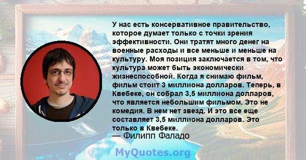 У нас есть консервативное правительство, которое думает только с точки зрения эффективности. Они тратят много денег на военные расходы и все меньше и меньше на культуру. Моя позиция заключается в том, что культура может 