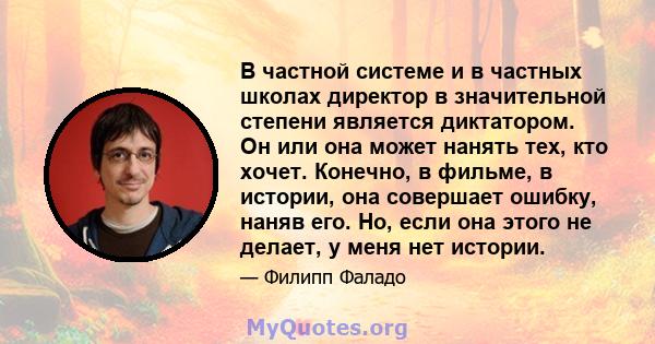 В частной системе и в частных школах директор в значительной степени является диктатором. Он или она может нанять тех, кто хочет. Конечно, в фильме, в истории, она совершает ошибку, наняв его. Но, если она этого не