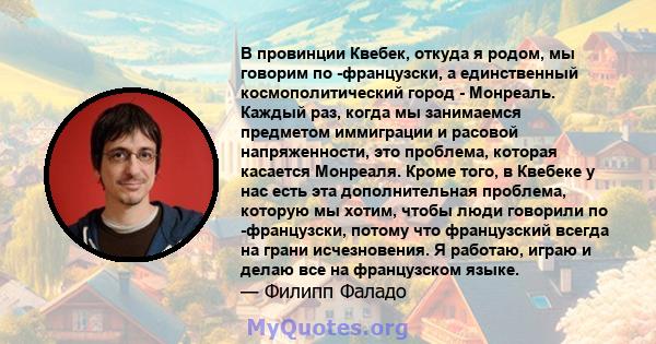 В провинции Квебек, откуда я родом, мы говорим по -французски, а единственный космополитический город - Монреаль. Каждый раз, когда мы занимаемся предметом иммиграции и расовой напряженности, это проблема, которая